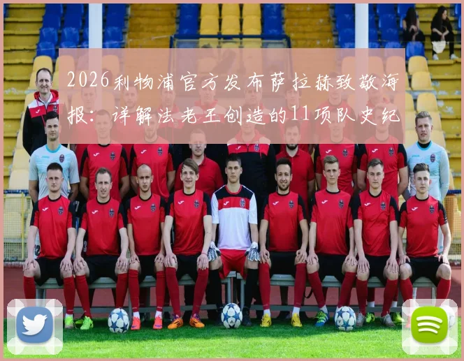 2026利物浦官方发布萨拉赫致敬海报：详解法老王创造的11项队史纪录，哪一项最难被打破？