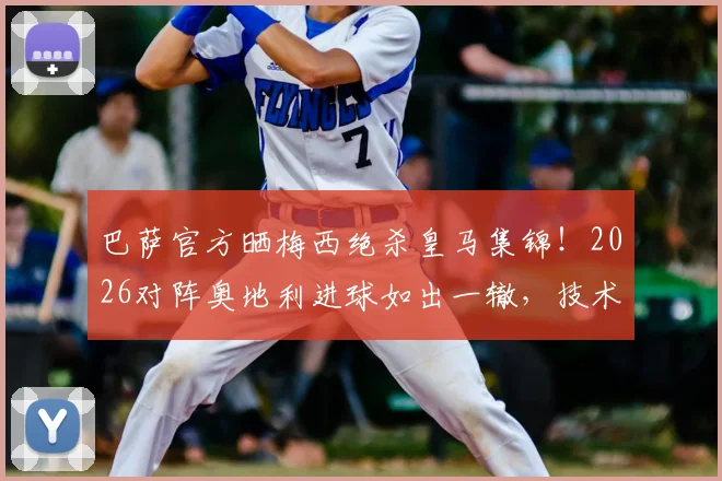 巴萨官方晒梅西绝杀皇马集锦！2026对阵奥地利进球如出一辙，技术动作深度解析