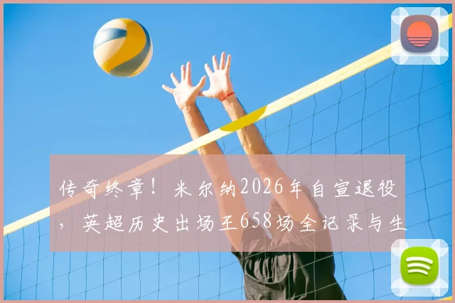 传奇终章!米尔纳2026年自宣退役,英超历史出场王658场全记录与生涯荣誉深度解析