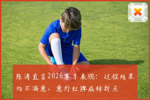 陈涛直言2026赛季表现：过程结果均不满意，意外红牌成转折点