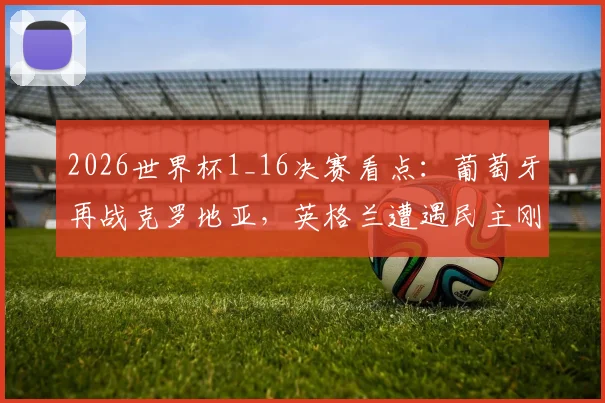 2026世界杯1_16决赛看点:葡萄牙再战克罗地亚,英格兰遭遇民主刚果,四组新增对阵全解析