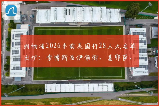 利物浦2026季前美国行28人大名单出炉:索博斯洛伊领衔,基耶萨、埃基蒂克在列,新赛季备战全面启动