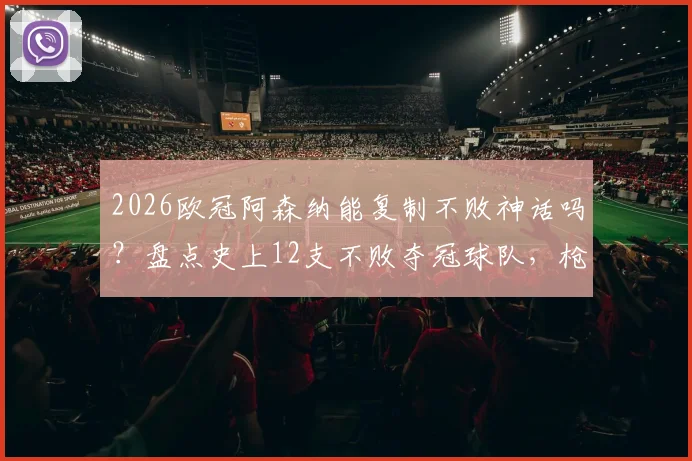 2026欧冠阿森纳能复制不败神话吗?盘点史上12支不败夺冠球队,枪手距离传奇有多远