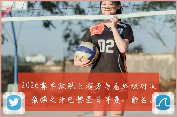 2026赛季欧冠上演矛与盾终极对决：最强之矛巴黎圣日耳曼，能否攻破最坚之盾阿森纳？