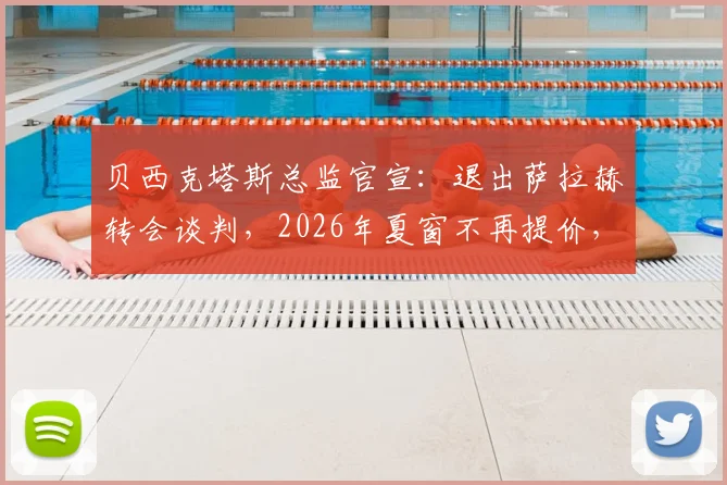 贝西克塔斯总监官宣:退出萨拉赫转会谈判,2026年夏窗不再提价,背后原因与球员未来走向深度分析
