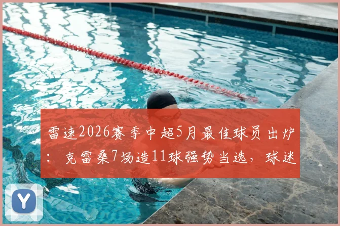 雷速2026赛季中超5月最佳球员出炉：克雷桑7场造11球强势当选，球迷热议评选标准与赛季走势