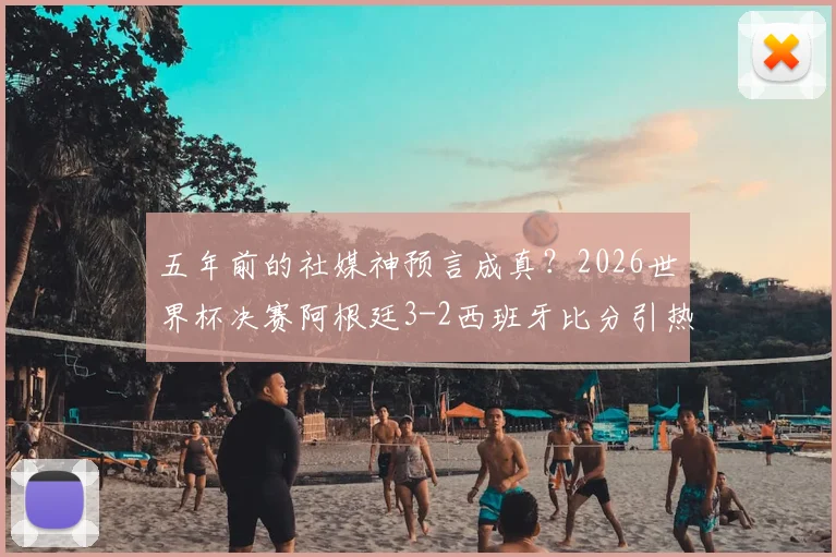 五年前的社媒神预言成真？2026世界杯决赛阿根廷3-2西班牙比分引热议，网友翻出旧帖直呼不可思议
