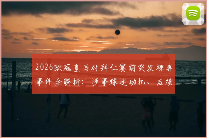 2026欧冠皇马对拜仁赛前突发裸奔事件全解析：涉事球迷动机、后续处罚及类似球场闹剧盘点
