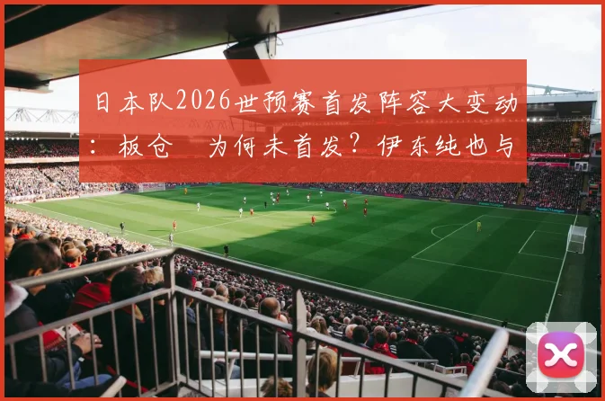 日本队2026世预赛首发阵容大变动：板仓滉为何未首发？伊东纯也与富安健洋出战影响解析