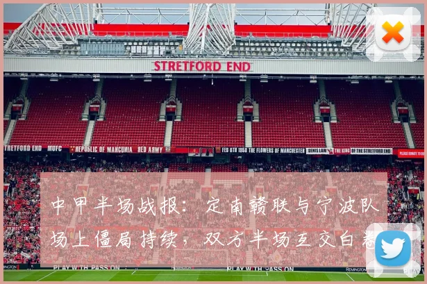 中甲半场战报:定南赣联与宁波队场上僵局持续,双方半场互交白卷0-0未破门