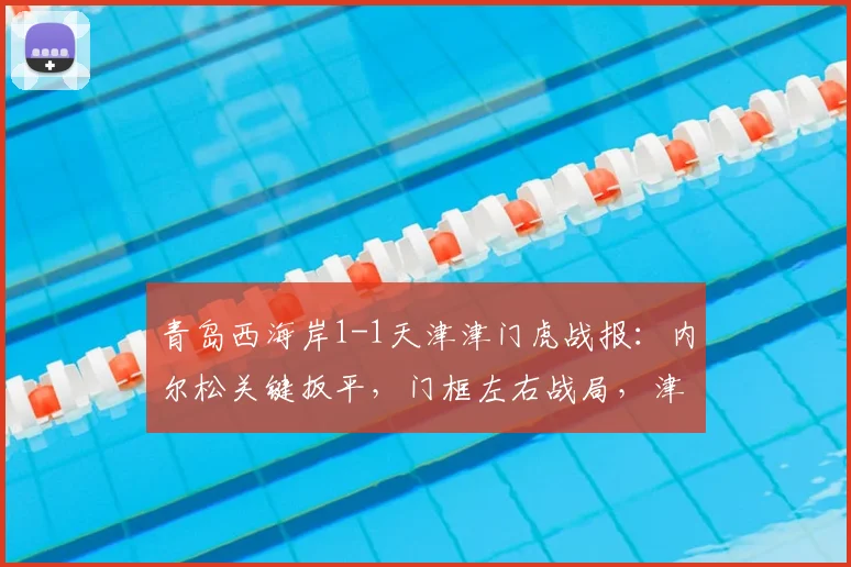 青岛西海岸1-1天津津门虎战报：内尔松关键扳平，门框左右战局，津门虎遭遇尴尬六连平，最新积分排名一览