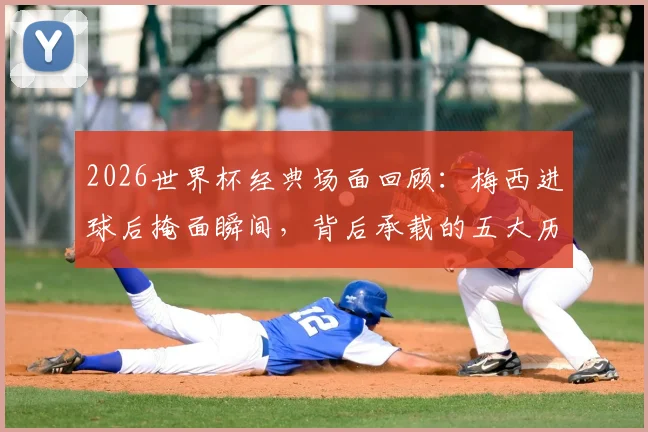 2026世界杯经典场面回顾：梅西进球后掩面瞬间，背后承载的五大历史性纪录与情感故事