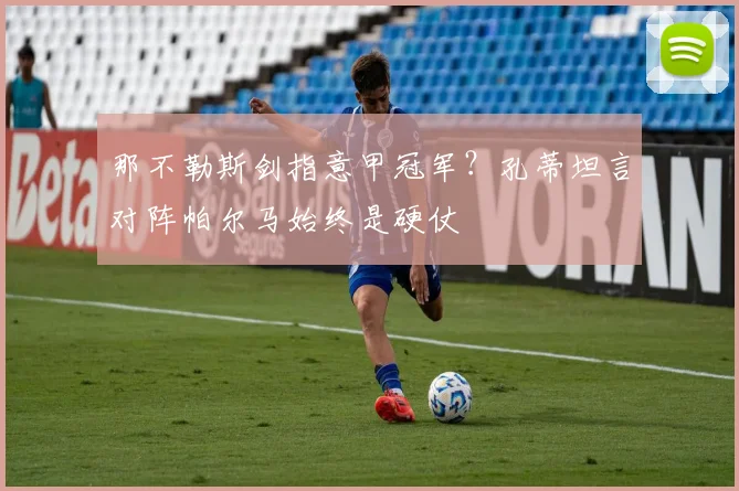 那不勒斯剑指意甲冠军？孔蒂坦言对阵帕尔马始终是硬仗