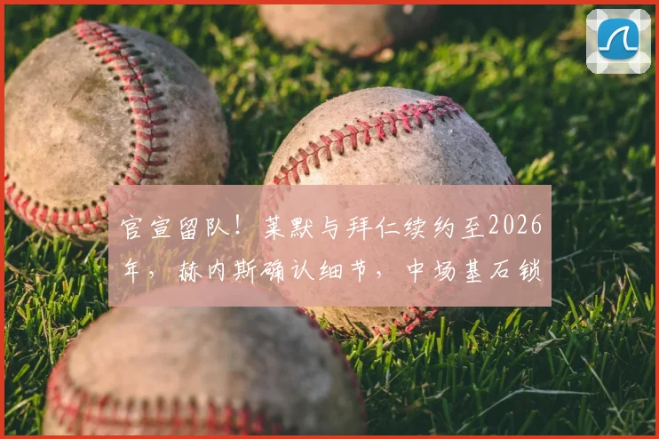 官宣留队！莱默与拜仁续约至2026年，赫内斯确认细节，中场基石锁定