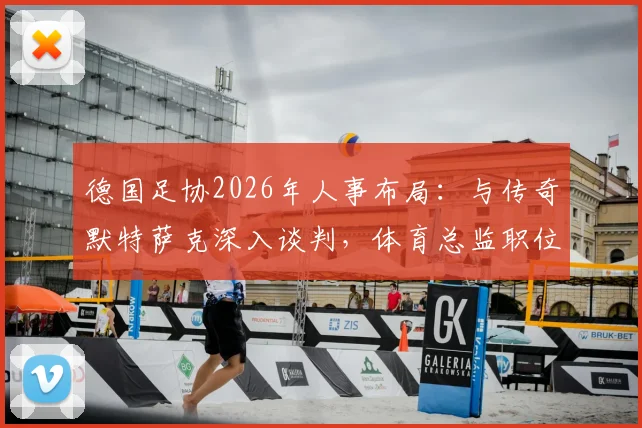 德国足协2026年人事布局：与传奇默特萨克深入谈判，体育总监职位成关键一步