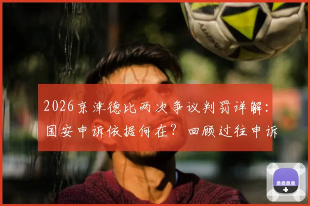 2026京津德比两次争议判罚详解:国安申诉依据何在?回顾过往申诉案例与球迷热议焦点