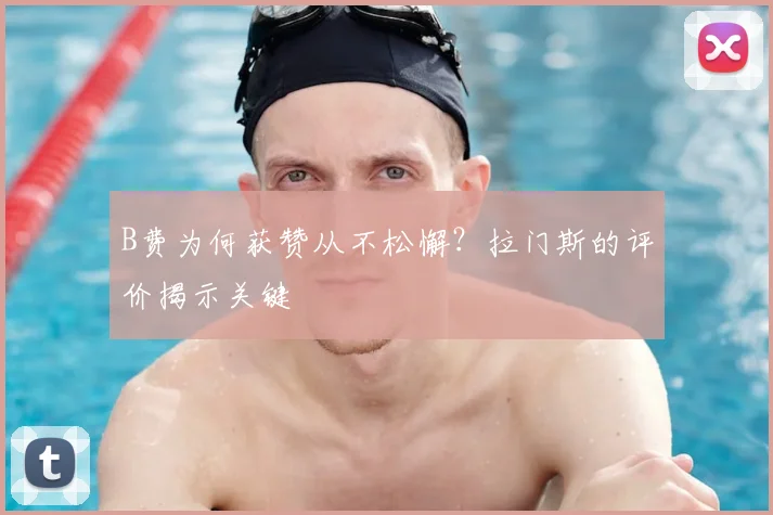B费为何获赞从不松懈？拉门斯的评价揭示关键