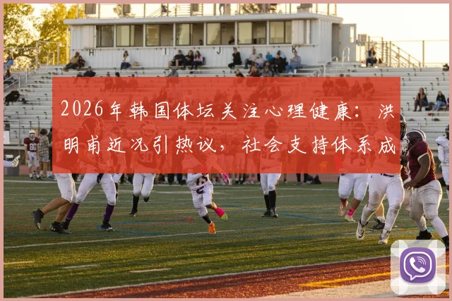 2026年韩国体坛关注心理健康：洪明甫近况引热议，社会支持体系成焦点