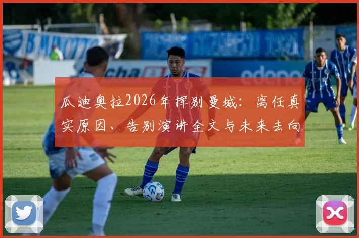 瓜迪奥拉2026年挥别曼城：离任真实原因、告别演讲全文与未来去向深度剖析