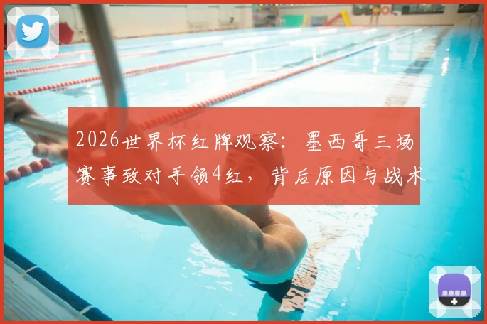 2026世界杯红牌观察：墨西哥三场赛事致对手领4红，背后原因与战术影响解读